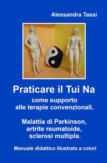 Praticare il Tui Na come supporto alle terapie convenzionali. Malattia di Parkinson, artrite reumatoide, sclerosi multipla. Manuale didattico illustrato a colori - Alessandra Tassi - Libro ilmiolibro self publishing 2024, La community di ilmiolibro.it | Libraccio.it