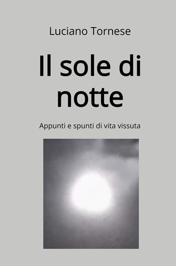 Il sole di notte. Appunti e spunti di vita vissuta - Luciano Tornese - Libro ilmiolibro self publishing 2024, La community di ilmiolibro.it | Libraccio.it