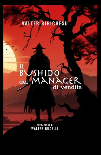 Il bushido del manager di vendita. Dal vendere al far vendere - Valter Ribichesu - Libro ilmiolibro self publishing 2024, La community di ilmiolibro.it | Libraccio.it