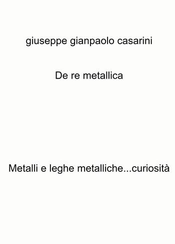 De re metallica. Metalli e leghe metalliche...curiosità - Giuseppe Gianpaolo Casarini - Libro ilmiolibro self publishing 2024, La community di ilmiolibro.it | Libraccio.it