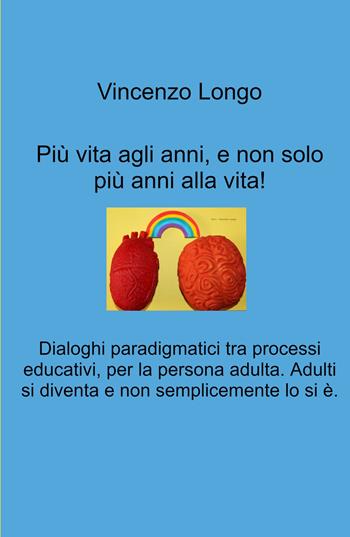 Più vita agli anni, e non solo più anni alla vita!. Dialoghi paradigmatici tra processi educativi, per la persona adulta. Adulti si diventa e non semplicemente lo si e. - Vincenzo Longo - Libro ilmiolibro self publishing 2024, La community di ilmiolibro.it | Libraccio.it