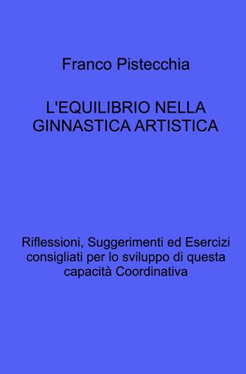 L'equilibrio nella ginnastica artistica. Riflessioni, suggerimenti ed esercizi consigliati per lo sviluppo di questa capacità coordinativa - Franco Pistecchia - Libro ilmiolibro self publishing 2024, La community di ilmiolibro.it | Libraccio.it