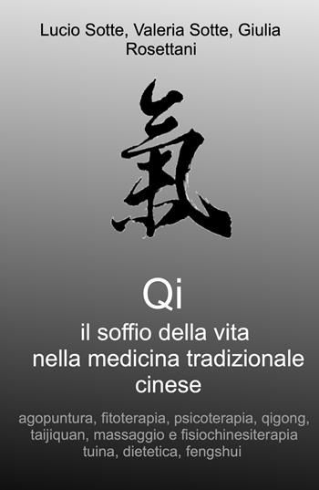 Qi. Il soffio della vita nella medicina tradizionale cinese. Agopuntura, fitoterapia, psicoterapia, qigong, taijiquan, massaggio e fisiochinesiterapia tuina, dietetica, fengshui - Lucio Sotte, Valeria Sotte, Giulia Rosettani - Libro ilmiolibro self publishing 2024, La community di ilmiolibro.it | Libraccio.it