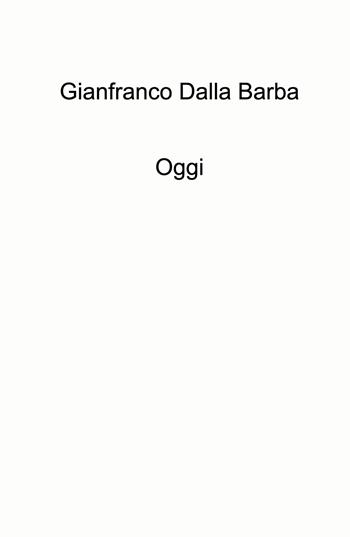 Oggi - Gianfranco Dalla Barba - Libro ilmiolibro self publishing 2024, La community di ilmiolibro.it | Libraccio.it