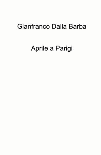 Aprile a Parigi - Gianfranco Dalla Barba - Libro ilmiolibro self publishing 2024, La community di ilmiolibro.it | Libraccio.it