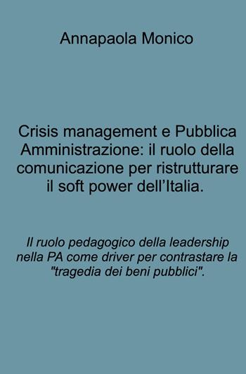 Crisis management e Pubblica Amministrazione: il ruolo della comunicazione per ristrutturare il soft power dell'Italia. Il ruolo pedagogico della leadership nella PA come driver per contrastare la "tragedia dei beni pubblici". - Annapaola Monico - Libro ilmiolibro self publishing 2024, La community di ilmiolibro.it | Libraccio.it