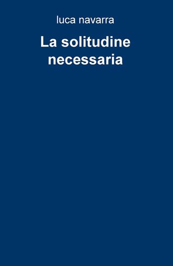 La solitudine necessaria - Luca Navarra - Libro ilmiolibro self publishing 2024, La community di ilmiolibro.it | Libraccio.it