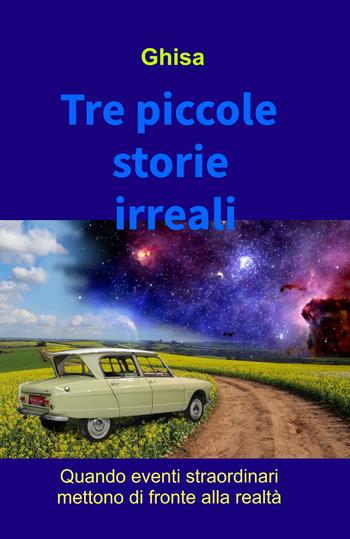 Tre piccole storie irreali. Quando eventi straordinari mettono di fronte alla realtà - Ghisa - Libro ilmiolibro self publishing 2024, La community di ilmiolibro.it | Libraccio.it