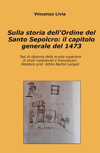 Sulla storia dell'Ordine del Santo Sepolcro: il capitolo generale del 1473. Tesi di diploma della scuola superiore di studi medioevali e francescani - Vincenzo Livia - Libro ilmiolibro self publishing 2024, La community di ilmiolibro.it | Libraccio.it