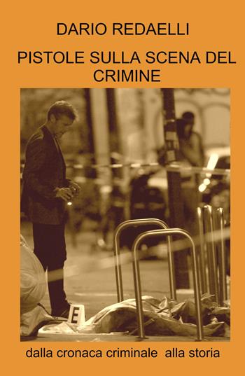 Pistole sulla scena del crimine. Dalla cronaca criminale alla storia - Dario Redaelli - Libro ilmiolibro self publishing 2024, La community di ilmiolibro.it | Libraccio.it