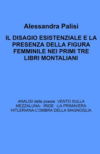 Il Disagio esistenziale e la presenza della figura femminile nei primi tre libri montaliani. Analisi delle poesie: Iride - La primavera hitleriana - L'ombra della magnolia - Alessandra Palisi - Libro ilmiolibro self publishing 2024, La community di ilmiolibro.it | Libraccio.it