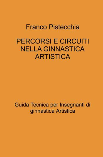 Percorsi e circuiti nella ginnastica artistica. Guida tecnica per insegnanti di ginnastica artistica - Franco Pistecchia - Libro ilmiolibro self publishing 2024, La community di ilmiolibro.it | Libraccio.it