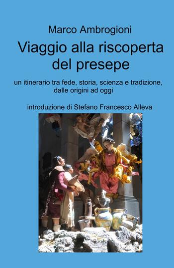 Viaggio alla riscoperta del presepe. Un itinerario tra fede, storia, scienza e tradizione dalle origini ad oggi - Marco Ambrogioni - Libro ilmiolibro self publishing 2024, La community di ilmiolibro.it | Libraccio.it