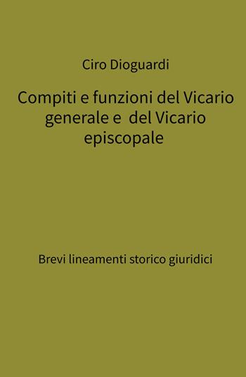 Compiti e funzioni del Vicario generale e del Vicario episcopale. Brevi lineamenti storico giuridici - Ciro Dioguardi - Libro ilmiolibro self publishing 2024, La community di ilmiolibro.it | Libraccio.it