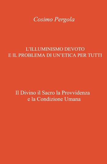 L'illuminismo devoto e il problema di un'etica per tutti. Il divino il sacro la provvidenza e la condizione umana - Cosimo Pergola - Libro ilmiolibro self publishing 2024, La community di ilmiolibro.it | Libraccio.it