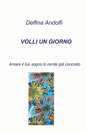 Volli un giorno. Amare il tuo sogno lo rende già concreto - Delfina Andolfi - Libro ilmiolibro self publishing 2025, La community di ilmiolibro.it | Libraccio.it