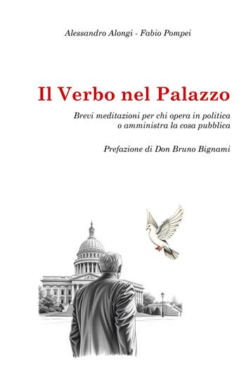 Il verbo nel palazzo. Brevi meditazioni per chi opera in politica o amministra la cosa pubblica - Alessandro Alongi, Fabio Pompei - Libro ilmiolibro self publishing 2025, La community di ilmiolibro.it | Libraccio.it