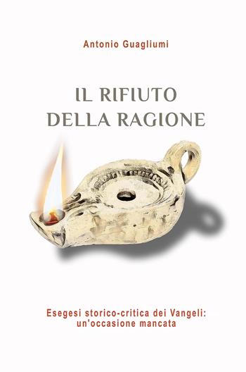 Il rifiuto della ragione. Esegesi storico-critica dei Vangeli: un'occasione mancata - Antonio Guagliumi - Libro ilmiolibro self publishing 2025, La community di ilmiolibro.it | Libraccio.it