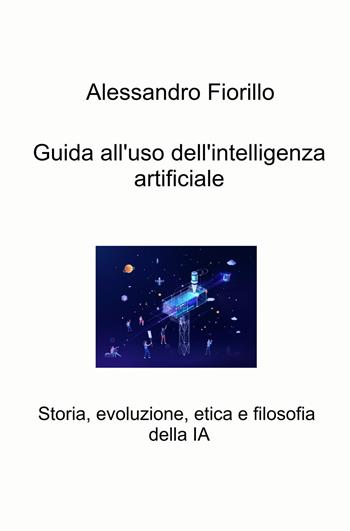 Guida all'uso dell'intelligenza artificiale. Storia, evoluzione, etica e filosofia della IA - Alessandro Fiorillo - Libro ilmiolibro self publishing 2025, La community di ilmiolibro.it | Libraccio.it
