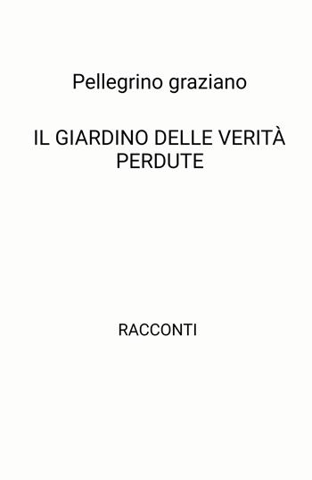 Il giardino delle verità perdute - Graziano Pellegrino - Libro ilmiolibro self publishing 2025, La community di ilmiolibro.it | Libraccio.it