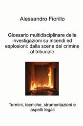 Glossario multidisciplinare delle investigazioni su incendi ed esplosioni: dalla scena del crimine al tribunale. Termini, tecniche, strumentazioni e aspetti legali