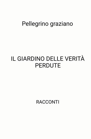 Il giardino delle verità perdute - Graziano Pellegrino - Libro ilmiolibro self publishing 2025, La community di ilmiolibro.it | Libraccio.it