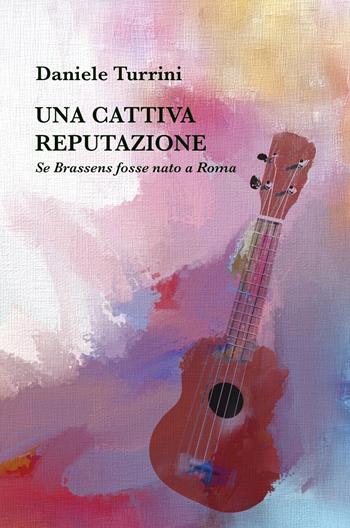 Una cattiva reputazione. Se Brassens fosse nato a Roma - Daniele Turrini - Libro ilmiolibro self publishing 2025, La community di ilmiolibro.it | Libraccio.it