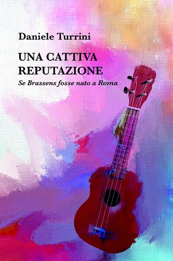 Una cattiva reputazione. Se Brassens fosse nato a Roma - Daniele Turrini - Libro ilmiolibro self publishing 2025, La community di ilmiolibro.it | Libraccio.it