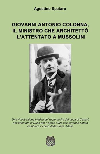 Giovanni Antonio Colonna, il ministro che architettò l'attentato a Mussolini. Una ricostruzione inedita del ruolo svolto dal duca di Cesaro nell'attentato al Duce del 7 aprile 1926 - Agostino Spataro - Libro ilmiolibro self publishing 2025, La community di ilmiolibro.it | Libraccio.it