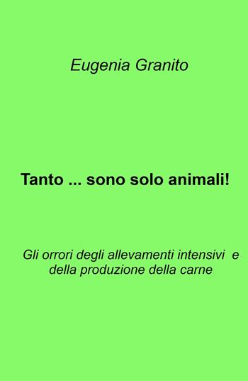 Tanto... sono solo animali!. Gli orrori degli allevamenti intensivi e della produzione della carne - Eugenia Granito - Libro ilmiolibro self publishing 2025, La community di ilmiolibro.it | Libraccio.it