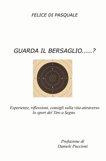 Guarda il bersaglio...? Esperienze, riflessioni, consigli sulla vita attraverso lo sport del tiro a segno - Felice Di Pasquale - Libro ilmiolibro self publishing 2025, La community di ilmiolibro.it | Libraccio.it