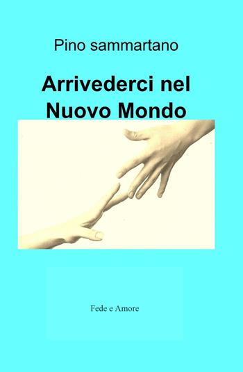Arrivederci nel nuovo mondo. Fede e amore - Pino Sammartano - Libro ilmiolibro self publishing 2025, La community di ilmiolibro.it | Libraccio.it