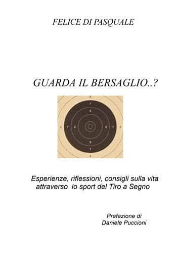 Guarda il bersaglio...? Esperienze, riflessioni, consigli sulla vita attraverso lo sport del tiro a segno - Felice Di Pasquale - Libro ilmiolibro self publishing 2025, La community di ilmiolibro.it | Libraccio.it