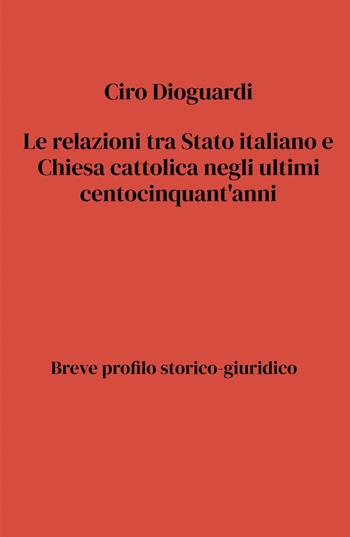 Le relazioni tra Stato e Chiesa cattolica negli ultimi centocinquant'anni - Ciro Dioguardi - Libro ilmiolibro self publishing 2025, La community di ilmiolibro.it | Libraccio.it