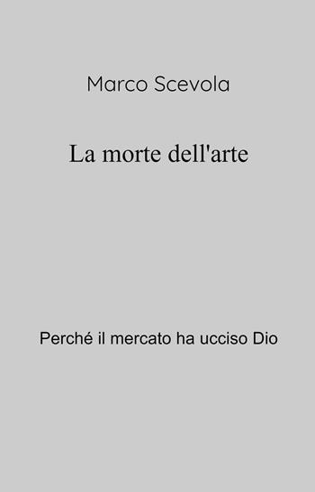 La morte dell'arte. Perche il mercato ha ucciso Dio - Marco Scevola - Libro ilmiolibro self publishing 2025, La community di ilmiolibro.it | Libraccio.it