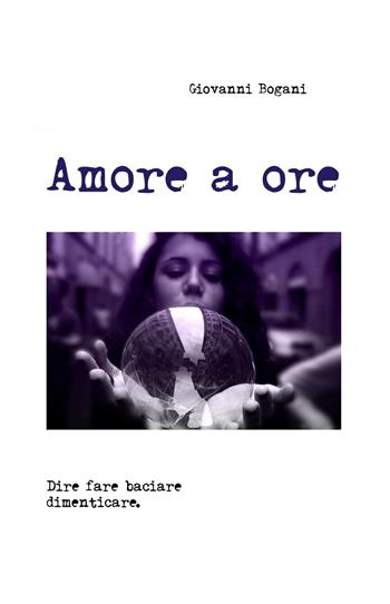 Amore a ore. Dire fare baciare dimenticare - Giovanni Bogani - Libro ilmiolibro self publishing 2025, La community di ilmiolibro.it | Libraccio.it