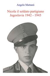 Nicola il soldato partigiano. Jugoslavia 1942 - 1945