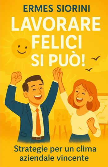 Lavorare felici si può! Strategie per un clima aziendale vincente - Ermes Siorini - Libro ilmiolibro self publishing 2025, La community di ilmiolibro.it | Libraccio.it