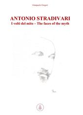 Antonio Stradivari. I volti del mito-The faces of the myth. Ediz. bilingue