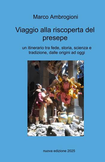 Viaggio alla riscoperta del presepe. Un itinerario tra fede, storia, scienza e tradizione dalle origini ad oggi - Marco Ambrogioni - Libro ilmiolibro self publishing 2025, La community di ilmiolibro.it | Libraccio.it
