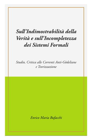 Sull'indimostrabilità interna della verità e sull'incompletezza dei sistemi formali. Studio, critica alle correnti anti-godeliane e teorizzazione - Enrico Maria Bufacchi - Libro ilmiolibro self publishing 2025, La community di ilmiolibro.it | Libraccio.it