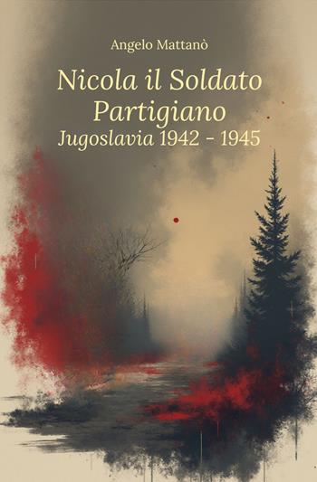 Nicola il soldato partigiano. Jugoslavia 1942-1945 - Angelo Mattanò - Libro ilmiolibro self publishing 2025, La community di ilmiolibro.it | Libraccio.it