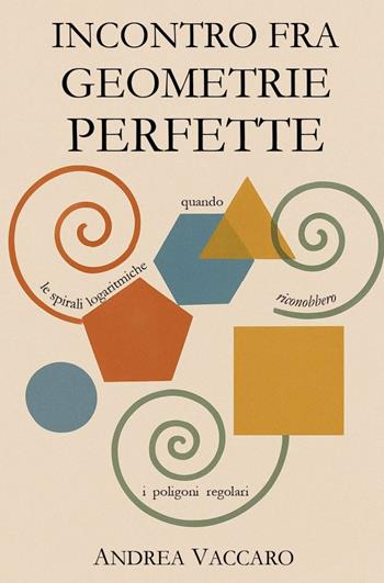 Incontro fra geometrie perfette. Quando le spirali logaritmiche riconobbero i poligoni regolari - Andrea Vaccaro - Libro ilmiolibro self publishing 2026, La community di ilmiolibro.it | Libraccio.it