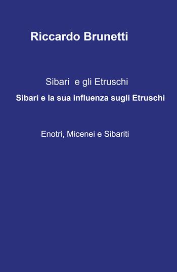 Sibari e la sua influenza sugli Etruschi -Enotri, Micenei, Sibariti-. Sibari e gli Etruschi - Riccardo Brunetti - Libro ilmiolibro self publishing 2026, La community di ilmiolibro.it | Libraccio.it