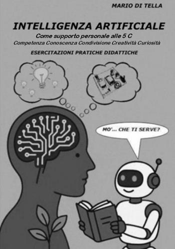 Intelligenza artificiale. Come supporto personale alle 5C. Competenza, conoscenza, condivisione, creatività, curiosità. Esercitazioni pratiche didattiche - Mario Di Tella - Libro ilmiolibro self publishing 2026, La community di ilmiolibro.it | Libraccio.it