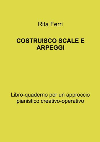 Costruisco scale e arpeggi. Libro-quaderno per un approccio pianistico creativo-operativo - Rita Ferri - Libro ilmiolibro self publishing 2026, La community di ilmiolibro.it | Libraccio.it