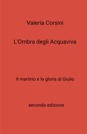 L'ombra degli Acquaviva. Il martirio e la gloria di Giulio