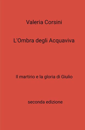 L'ombra degli Acquaviva. Il martirio e la gloria di Giulio - Valeria Corsini - Libro ilmiolibro self publishing 2026, La community di ilmiolibro.it | Libraccio.it
