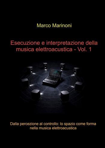 Esecuzione e interpretazione della musica elettroacustica. Vol. 1: Dalla percezione al controllo: lo spazio come forma nella musica elettroacustica - Marco Marinoni - Libro ilmiolibro self publishing 2026, La community di ilmiolibro.it | Libraccio.it