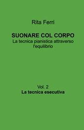 Suonare col corpo. La tecnica pianistica attraverso l'equilibrio. Vol. 2: La tecnica esecutiva
